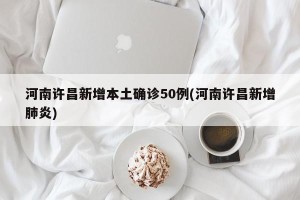 河南许昌新增本土确诊50例(河南许昌新增肺炎)