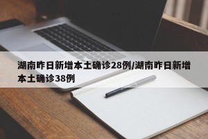 湖南昨日新增本土确诊28例/湖南昨日新增本土确诊38例