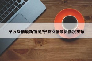 宁波疫情最新情况/宁波疫情最新情况发布