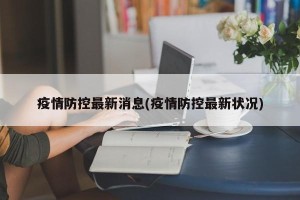 疫情防控最新消息(疫情防控最新状况)