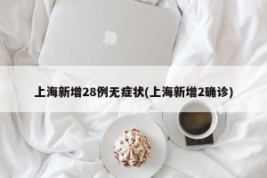 上海新增28例无症状(上海新增2确诊)