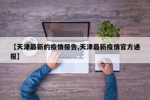 【天津最新的疫情报告,天津最新疫情官方通报】