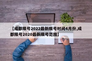 【成都限号2022最新限号时间4月份,成都限号2020最新限号范围】