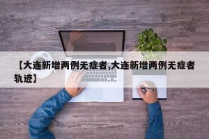 【大连新增两例无症者,大连新增两例无症者轨迹】