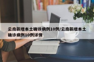云南新增本土确诊病例10例/云南新增本土确诊病例10例详情