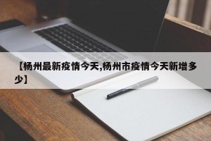 【杨州最新疫情今天,杨州市疫情今天新增多少】