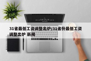 31省最低工资调整出炉/31省份最低工资调整出炉 新闻