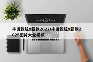 丰田致炫x新款2022/丰田致炫x新款2025图片大全视频