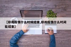 【郑州疫情什么时候结束,郑州疫情什么时间能结束】