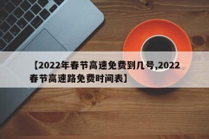 【2022年春节高速免费到几号,2022春节高速路免费时间表】