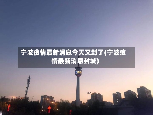 宁波疫情最新消息今天又封了(宁波疫情最新消息封城)-第1张图片