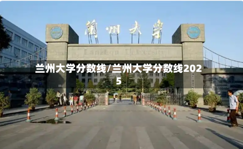 兰州大学分数线/兰州大学分数线2025-第1张图片