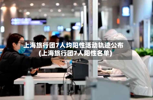 上海旅行团7人均阳性活动轨迹公布(上海旅行团7人阳性名单)-第1张图片