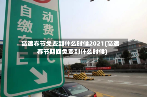 高速春节免费到什么时候2021(高速春节期间免费到什么时候)-第2张图片