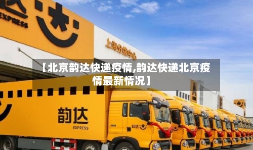【北京韵达快递疫情,韵达快递北京疫情最新情况】-第1张图片