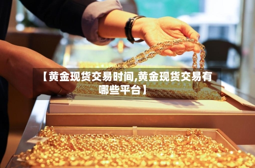 【黄金现货交易时间,黄金现货交易有哪些平台】-第2张图片