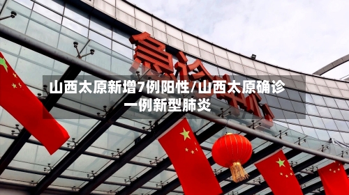 山西太原新增7例阳性/山西太原确诊一例新型肺炎-第1张图片