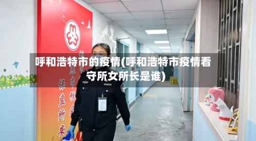 呼和浩特市的疫情(呼和浩特市疫情看守所女所长是谁)-第1张图片