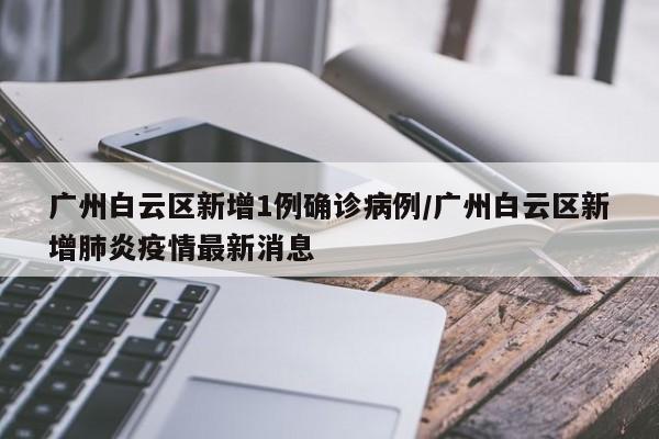 广州白云区新增1例确诊病例/广州白云区新增肺炎疫情最新消息