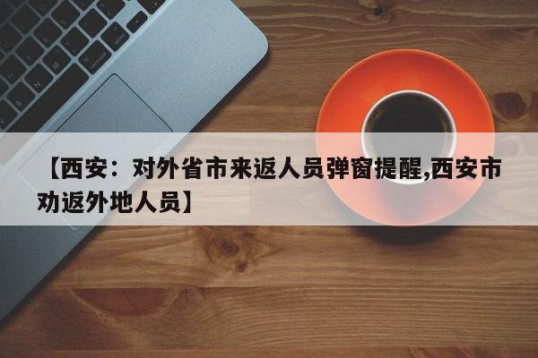 【西安:对外省市来返人员弹窗提醒,西安市劝返外地人员】