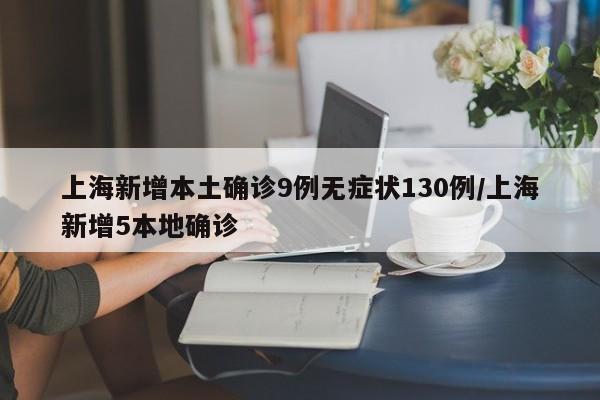 上海新增本土确诊9例无症状130例/上海新增5本地确诊