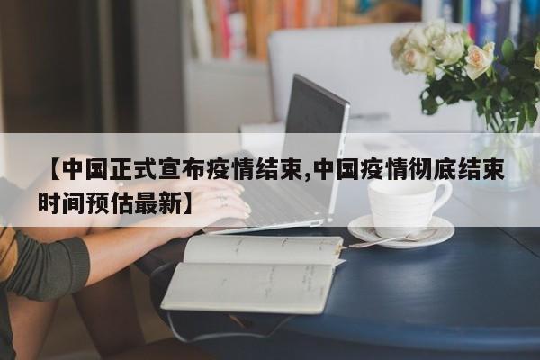 【中国正式宣布疫情结束,中国疫情彻底结束时间预估最新】