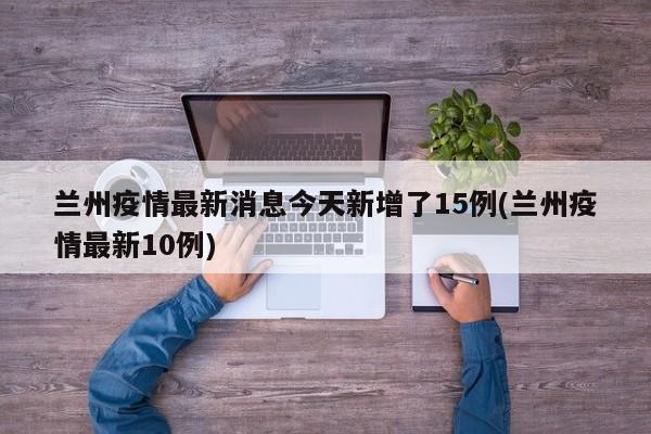 兰州疫情最新消息今天新增了15例(兰州疫情最新10例)