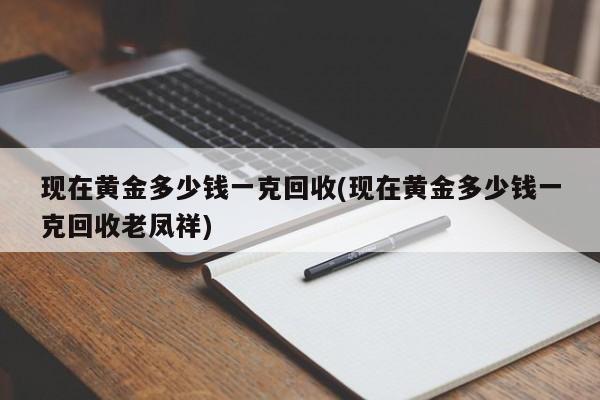 现在黄金多少钱一克回收(现在黄金多少钱一克回收老凤祥)