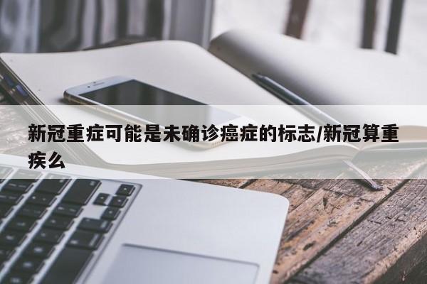 新冠重症可能是未确诊癌症的标志/新冠算重疾么